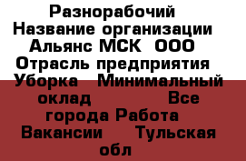 Разнорабочий › Название организации ­ Альянс-МСК, ООО › Отрасль предприятия ­ Уборка › Минимальный оклад ­ 22 000 - Все города Работа » Вакансии   . Тульская обл.